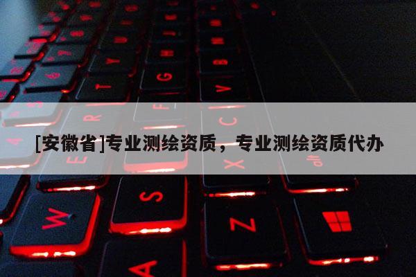 [安徽省]专业测绘资质，专业测绘资质代办