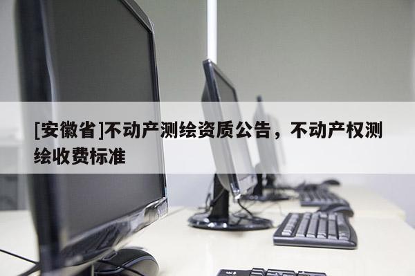 [安徽省]不动产测绘资质公告，不动产权测绘收费标准