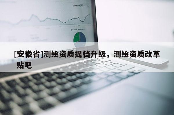 [安徽省]测绘资质提档升级，测绘资质改革 贴吧