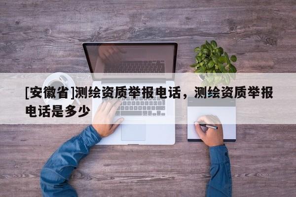 [安徽省]测绘资质举报电话，测绘资质举报电话是多少