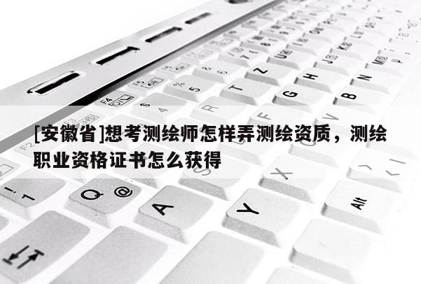 [安徽省]想考测绘师怎样弄测绘资质，测绘职业资格证书怎么获得