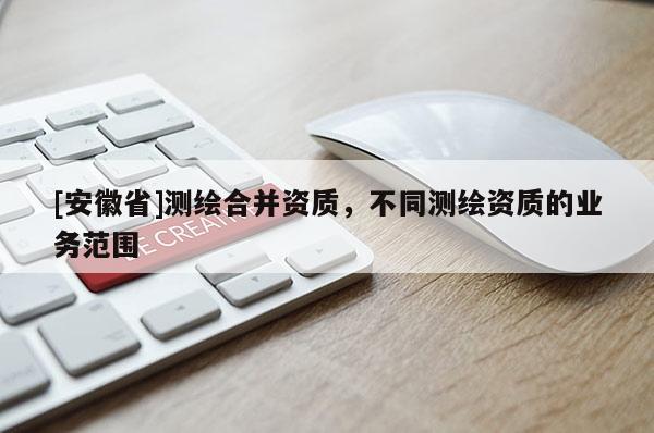[安徽省]测绘合并资质，不同测绘资质的业务范围