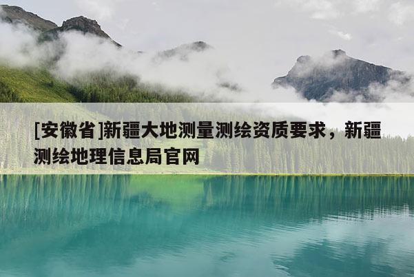 [安徽省]新疆大地测量测绘资质要求，新疆测绘地理信息局官网