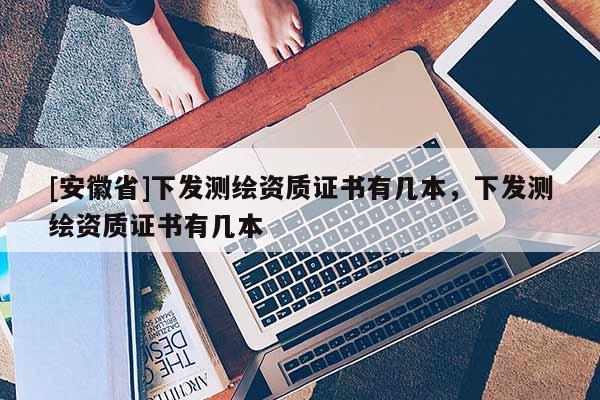 [安徽省]下发测绘资质证书有几本，下发测绘资质证书有几本