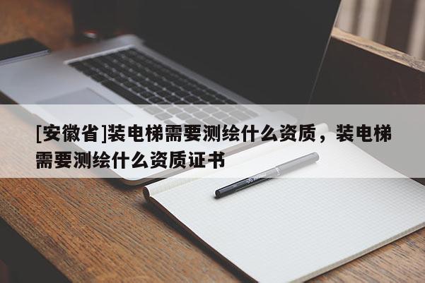 [安徽省]装电梯需要测绘什么资质，装电梯需要测绘什么资质证书