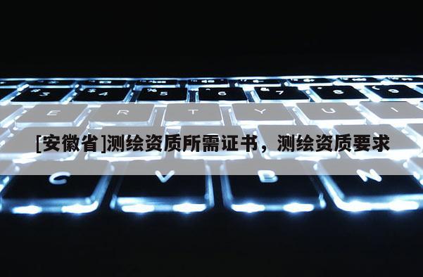 [安徽省]测绘资质所需证书，测绘资质要求