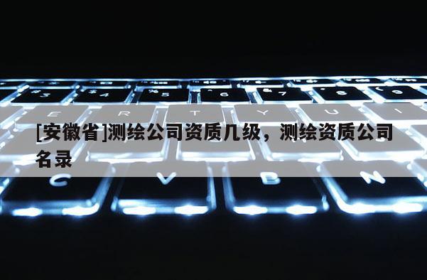 [安徽省]测绘公司资质几级，测绘资质公司名录