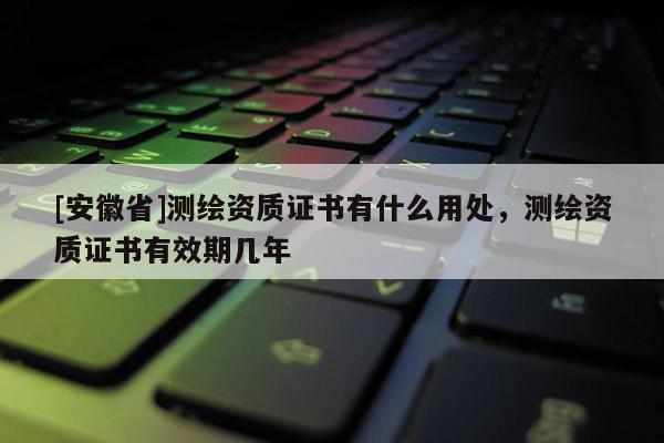 [安徽省]测绘资质证书有什么用处，测绘资质证书有效期几年