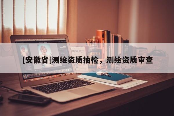 [安徽省]测绘资质抽检，测绘资质审查