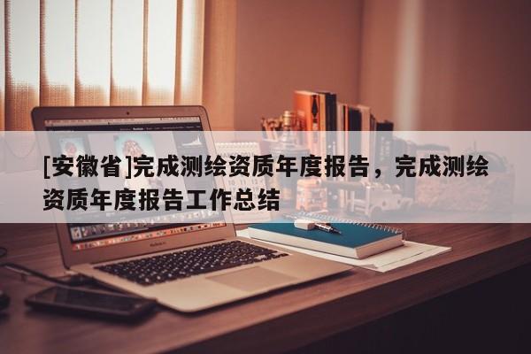 [安徽省]完成测绘资质年度报告，完成测绘资质年度报告工作总结