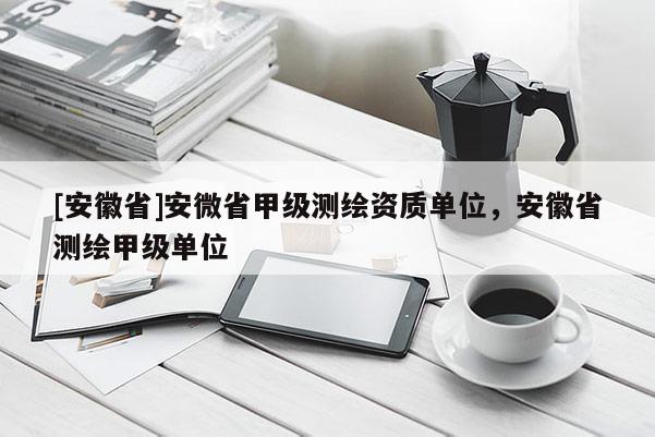 [安徽省]安微省甲级测绘资质单位，安徽省测绘甲级单位