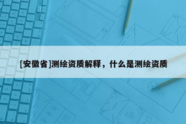 [安徽省]测绘资质解释，什么是测绘资质