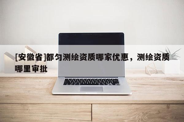 [安徽省]都匀测绘资质哪家优惠，测绘资质哪里审批