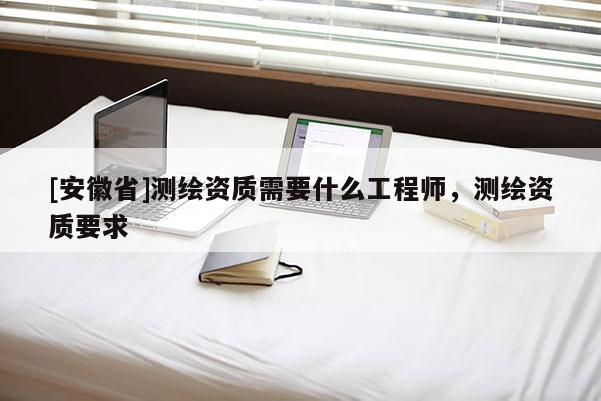 [安徽省]测绘资质需要什么工程师，测绘资质要求