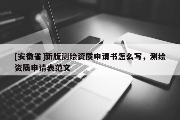 [安徽省]新版测绘资质申请书怎么写，测绘资质申请表范文