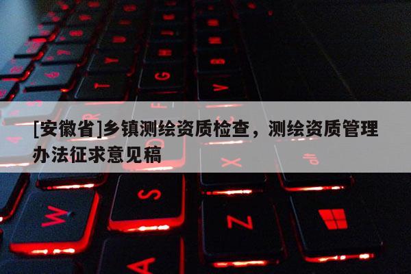 [安徽省]乡镇测绘资质检查，测绘资质管理办法征求意见稿
