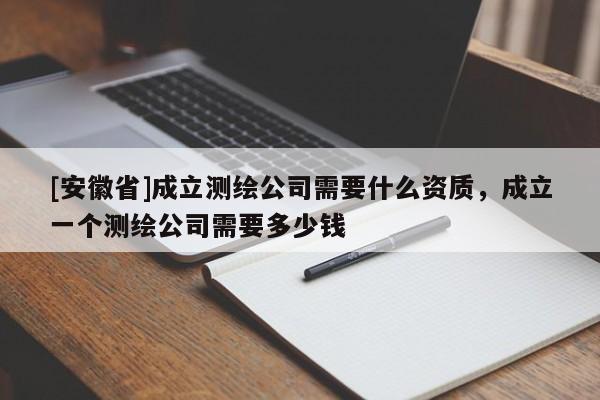 [安徽省]成立测绘公司需要什么资质，成立一个测绘公司需要多少钱