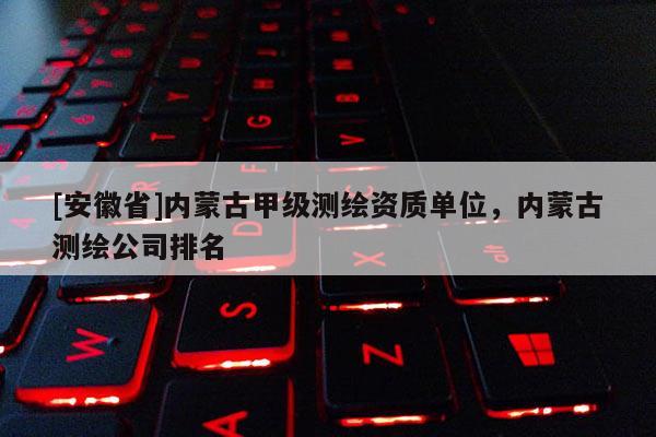 [安徽省]内蒙古甲级测绘资质单位，内蒙古测绘公司排名