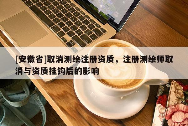 [安徽省]取消测绘注册资质，注册测绘师取消与资质挂钩后的影响