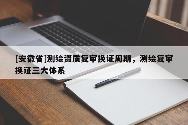 [安徽省]测绘资质复审换证周期，测绘复审换证三大体系