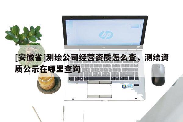 [安徽省]测绘公司经营资质怎么查，测绘资质公示在哪里查询