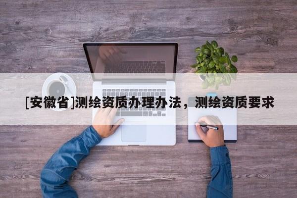 [安徽省]测绘资质办理办法，测绘资质要求