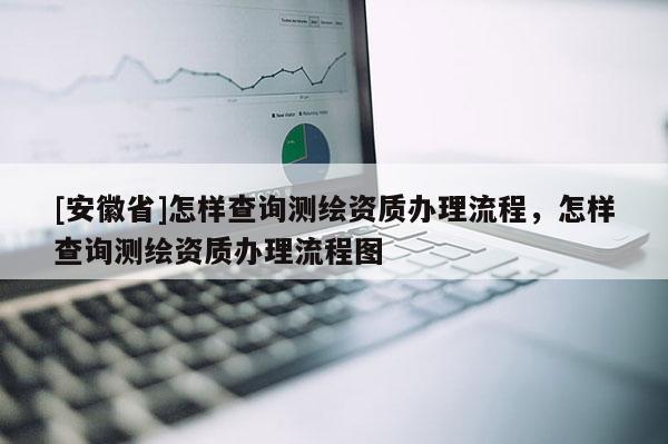 [安徽省]怎样查询测绘资质办理流程，怎样查询测绘资质办理流程图