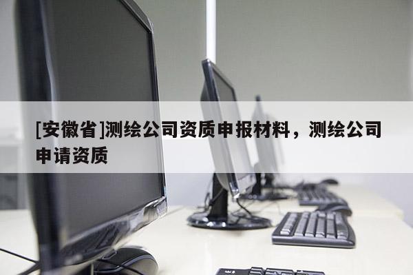 [安徽省]测绘公司资质申报材料，测绘公司申请资质
