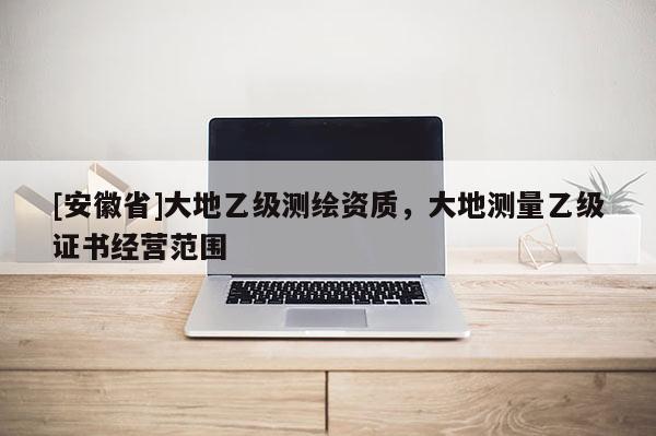 [安徽省]大地乙级测绘资质，大地测量乙级证书经营范围