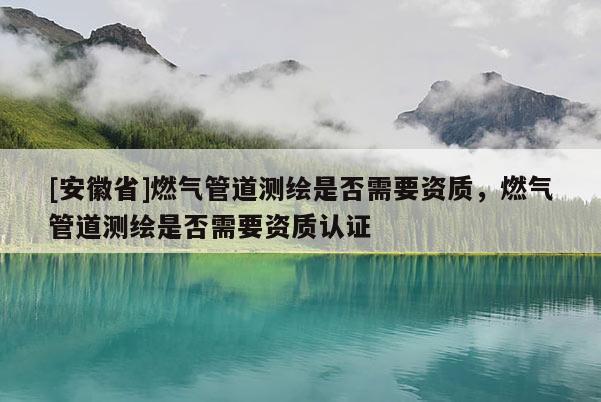[安徽省]燃气管道测绘是否需要资质，燃气管道测绘是否需要资质认证