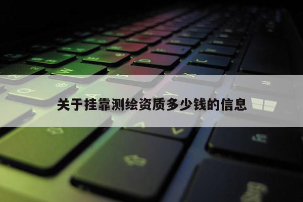 关于挂靠测绘资质多少钱的信息