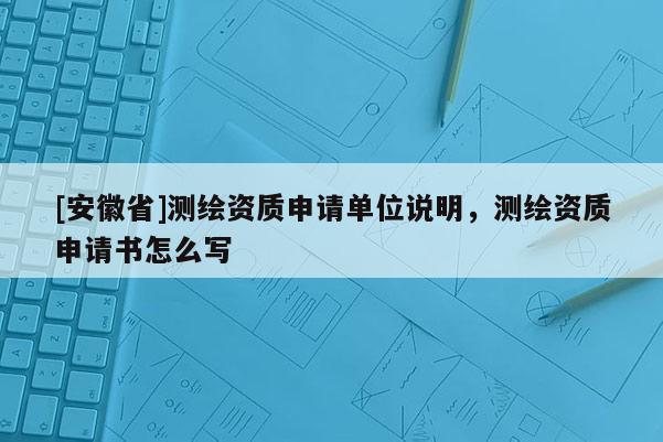 [安徽省]测绘资质申请单位说明，测绘资质申请书怎么写