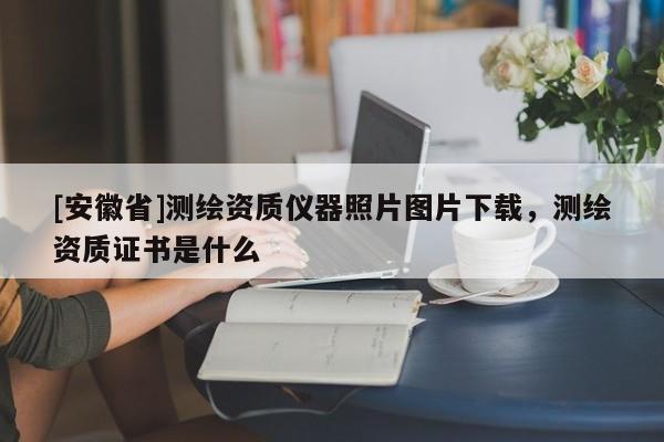 [安徽省]测绘资质仪器照片图片下载，测绘资质证书是什么