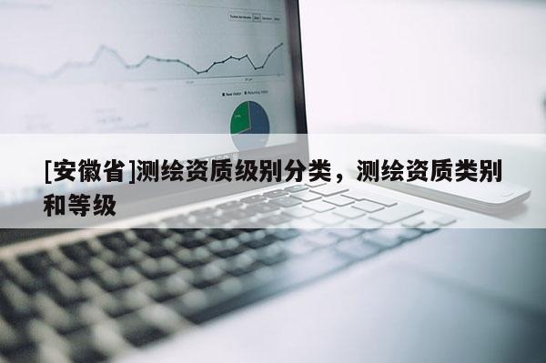 [安徽省]测绘资质级别分类，测绘资质类别和等级