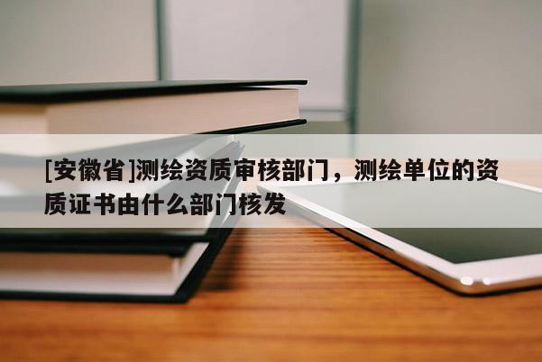 [安徽省]测绘资质审核部门，测绘单位的资质证书由什么部门核发