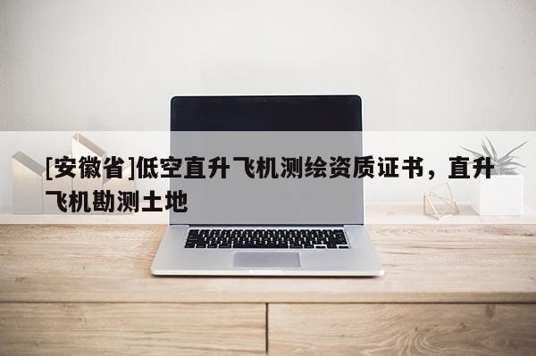 [安徽省]低空直升飞机测绘资质证书，直升飞机勘测土地