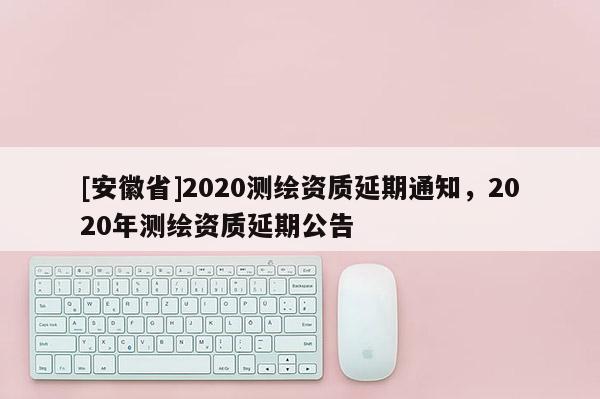 [安徽省]2020测绘资质延期通知，2020年测绘资质延期公告