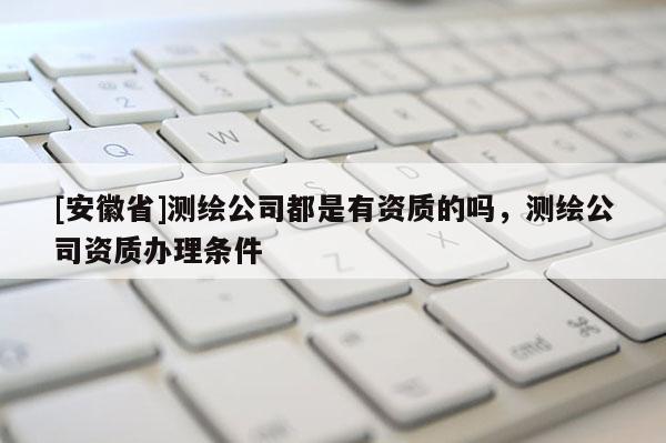 [安徽省]测绘公司都是有资质的吗，测绘公司资质办理条件