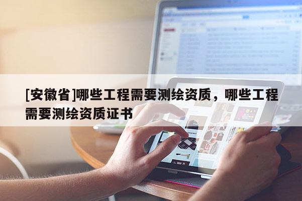 [安徽省]哪些工程需要测绘资质，哪些工程需要测绘资质证书