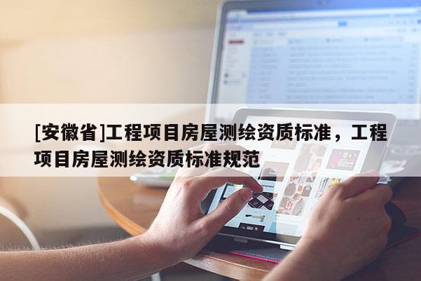 [安徽省]工程项目房屋测绘资质标准，工程项目房屋测绘资质标准规范