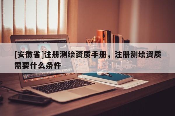 [安徽省]注册测绘资质手册，注册测绘资质需要什么条件