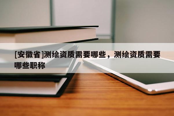 [安徽省]测绘资质需要哪些，测绘资质需要哪些职称