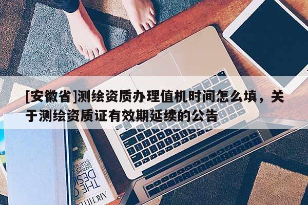 [安徽省]测绘资质办理值机时间怎么填，关于测绘资质证有效期延续的公告