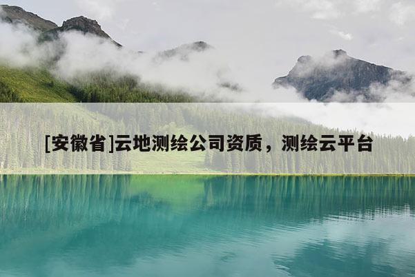 [安徽省]云地测绘公司资质，测绘云平台