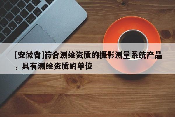 [安徽省]符合测绘资质的摄影测量系统产品，具有测绘资质的单位