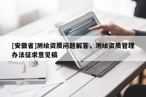 [安徽省]测绘资质问题解答，测绘资质管理办法征求意见稿