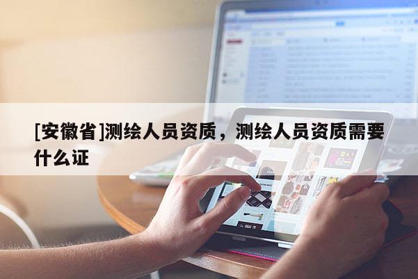 [安徽省]测绘人员资质，测绘人员资质需要什么证