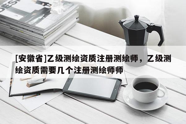 [安徽省]乙级测绘资质注册测绘师，乙级测绘资质需要几个注册测绘师师