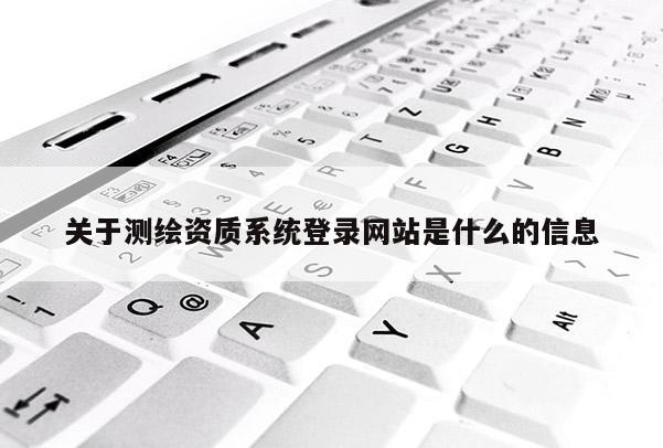 关于测绘资质系统登录网站是什么的信息