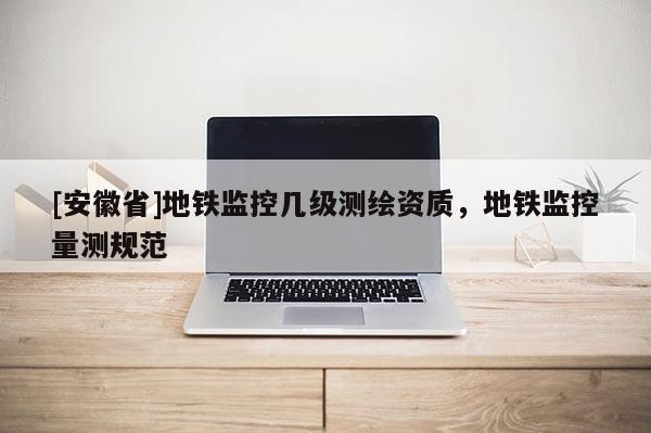 [安徽省]地铁监控几级测绘资质，地铁监控量测规范
